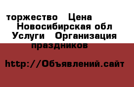 торжество › Цена ­ 1 500 - Новосибирская обл. Услуги » Организация праздников   